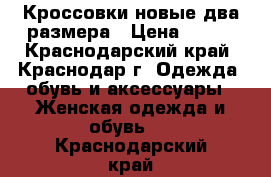 Кроссовки новые два размера › Цена ­ 700 - Краснодарский край, Краснодар г. Одежда, обувь и аксессуары » Женская одежда и обувь   . Краснодарский край